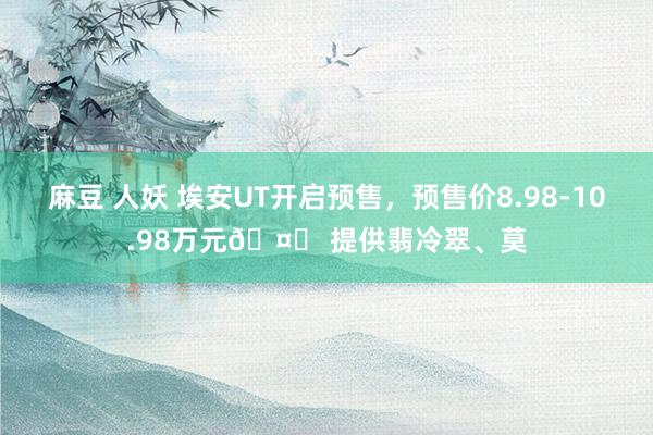 麻豆 人妖 埃安UT开启预售，预售价8.98-10.98万元🤔 提供翡冷翠、莫