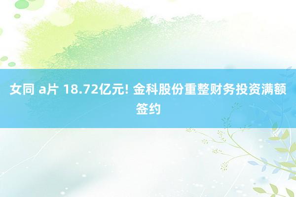 女同 a片 18.72亿元! 金科股份重整财务投资满额签约