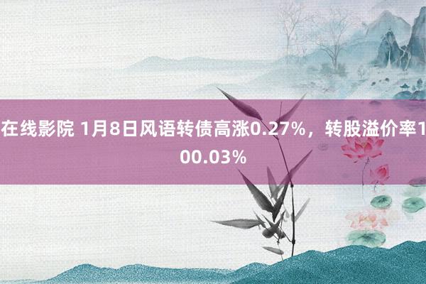 在线影院 1月8日风语转债高涨0.27%，转股溢价率100.03%