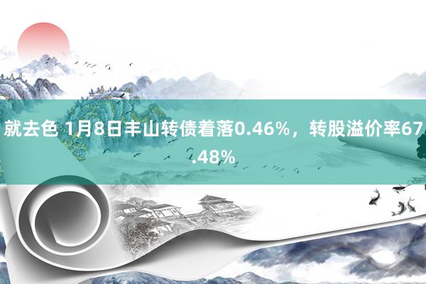 就去色 1月8日丰山转债着落0.46%，转股溢价率67.48%