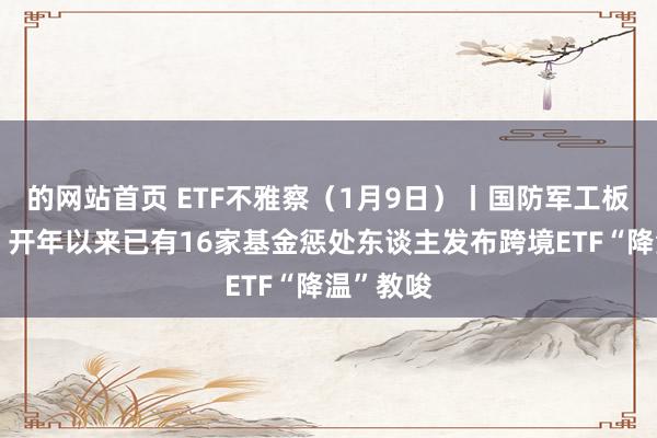 的网站首页 ETF不雅察（1月9日）丨国防军工板块领涨，开年以来已有16家基金惩处东谈主发布跨境ETF“降温”教唆