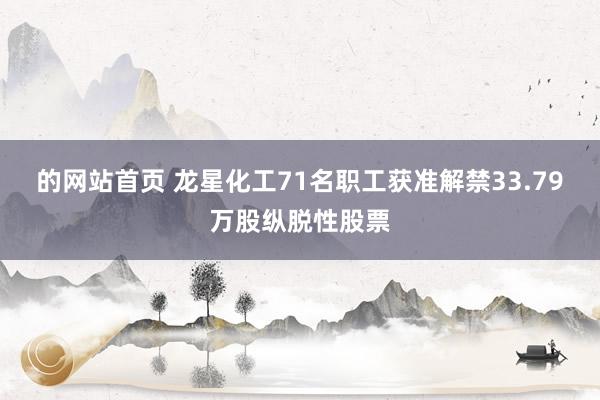 的网站首页 龙星化工71名职工获准解禁33.79万股纵脱性股票