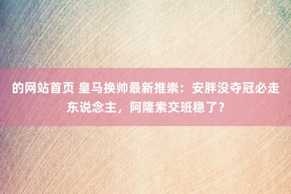 的网站首页 皇马换帅最新推崇：安胖没夺冠必走东说念主，阿隆索交班稳了？