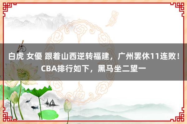 白虎 女優 跟着山西逆转福建，广州罢休11连败！CBA排行如下，黑马坐二望一