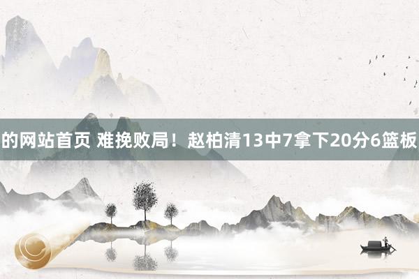 的网站首页 难挽败局！赵柏清13中7拿下20分6篮板