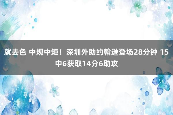 就去色 中规中矩！深圳外助约翰逊登场28分钟 15中6获取14分6助攻