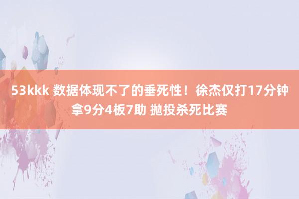 53kkk 数据体现不了的垂死性！徐杰仅打17分钟拿9分4板7助 抛投杀死比赛