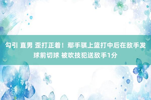 勾引 直男 歪打正着！鄢手骐上篮打中后在敌手发球前切球 被吹技犯送敌手1分