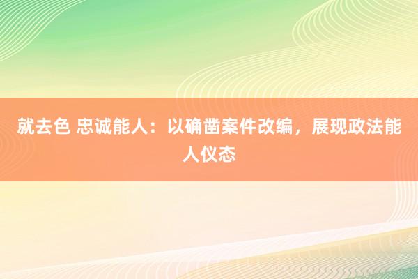 就去色 忠诚能人：以确凿案件改编，展现政法能人仪态