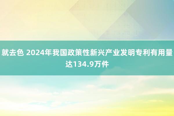 就去色 2024年我国政策性新兴产业发明专利有用量达134.9万件