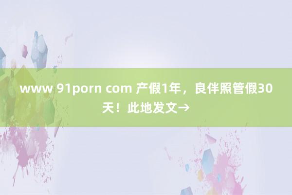 www 91porn com 产假1年，良伴照管假30天！此地发文→