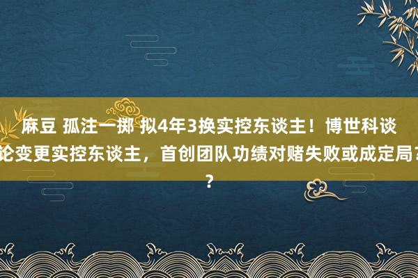 麻豆 孤注一掷 拟4年3换实控东谈主！博世科谈论变更实控东谈主，首创团队功绩对赌失败或成定局？