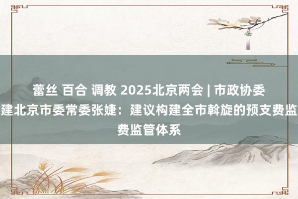 蕾丝 百合 调教 2025北京两会 | 市政协委员、民建北京市委常委张婕：建议构建全市斡旋的预支费监管体系