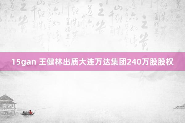 15gan 王健林出质大连万达集团240万股股权