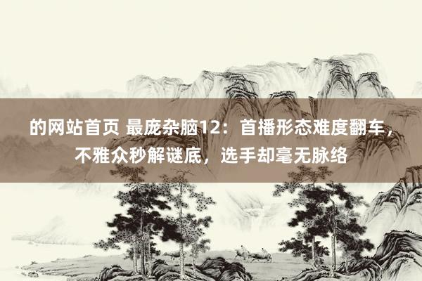 的网站首页 最庞杂脑12：首播形态难度翻车，不雅众秒解谜底，选手却毫无脉络